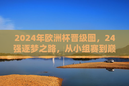 2024年欧洲杯晋级图,24强逐梦之路,从小组赛到巅峰对决,2024年欧洲杯晋级图,24强逐梦之路,从小组赛到巅峰对决