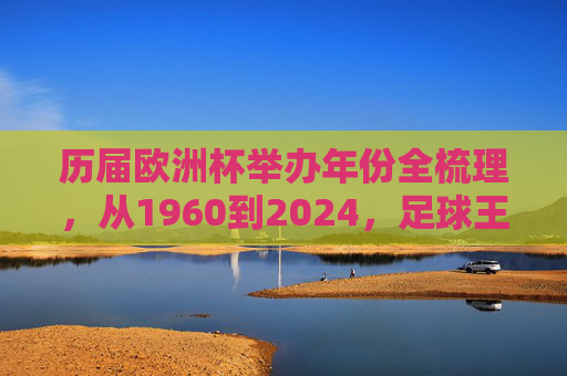 历届欧洲杯举办年份全梳理,从1960到2024,足球王国的足迹与传奇,欧洲杯足迹与传奇,1960-2024全梳理
