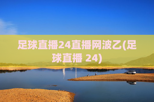 足球直播24直播网波乙(足球直播 24)
