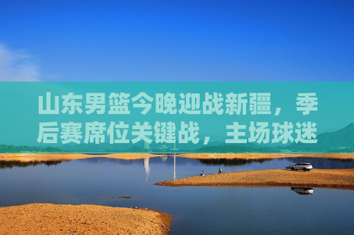 山东男篮今晚迎战新疆,季后赛席位关键战,主场球迷蓄势待发!山东男篮今晚主场迎战新疆,季后赛席位关键战!