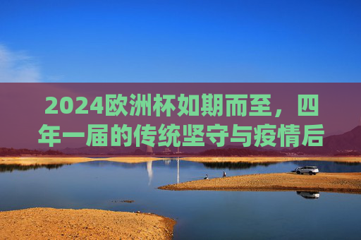 2024欧洲杯如期而至,四年一届的传统坚守与疫情后的回归,2024欧洲杯如期而至,传统坚守与疫情后回归