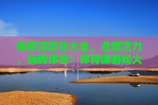 体育课游戏大全，点燃活力，玩转课堂！体育课游戏大全，点燃活力，玩转课堂！