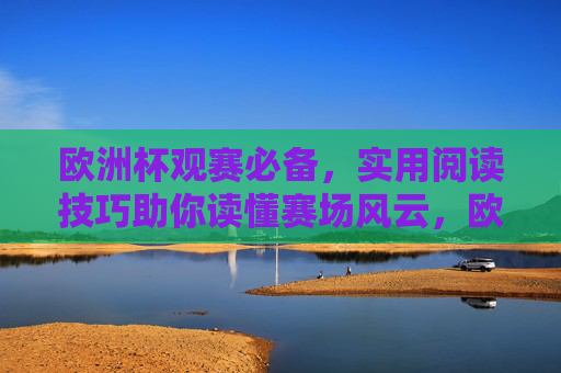 欧洲杯观赛必备,实用阅读技巧助你读懂赛场风云,欧洲杯观赛必备,实用阅读技巧助你读懂赛场风云