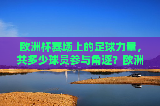 欧洲杯赛场上的足球力量，共多少球员参与角逐？欧洲杯赛场足球力量，共多少球员参与角逐？