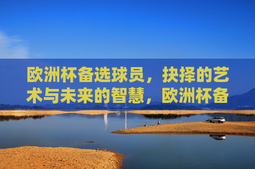 欧洲杯备选球员,抉择的艺术与未来的智慧,欧洲杯备选球员,抉择的艺术与未来智慧