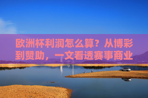 欧洲杯利润怎么算?从博彩到赞助,一文看透赛事商业逻辑,欧洲杯利润,博彩与赞助的商业逻辑
