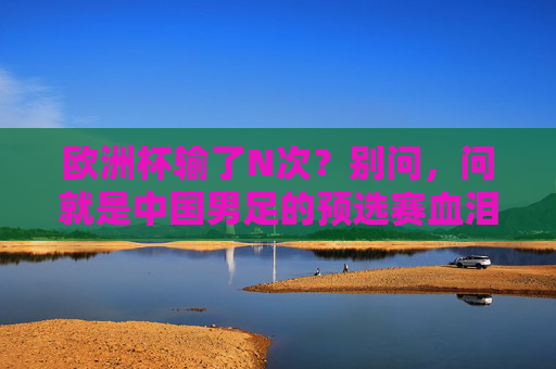 欧洲杯输了N次？别问，问就是中国男足的预选赛血泪史，中国男足预选赛血泪史