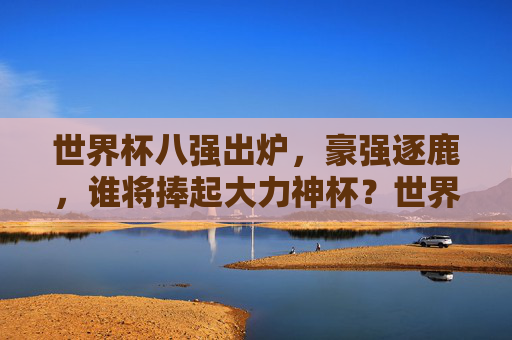 世界杯八强出炉，豪强逐鹿，谁将捧起大力神杯？世界杯八强出炉，豪强逐鹿谁将捧杯？
