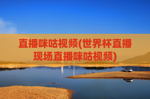 直播咪咕视频(世界杯直播现场直播咪咕视频)