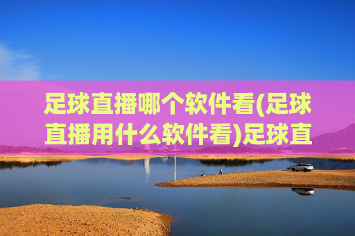 足球直播哪个软件看(足球直播用什么软件看)足球直播用什么软件看