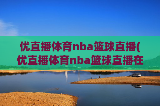 优直播体育nba篮球直播(优直播体育nba篮球直播在线观看)