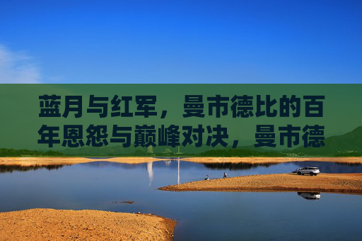 蓝月与红军，曼市德比的百年恩怨与巅峰对决，曼市德比，蓝月与红军的百年恩怨与巅峰对决
