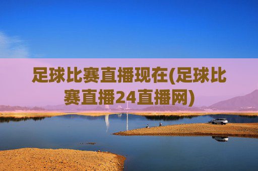 足球比赛直播现在(足球比赛直播24直播网)