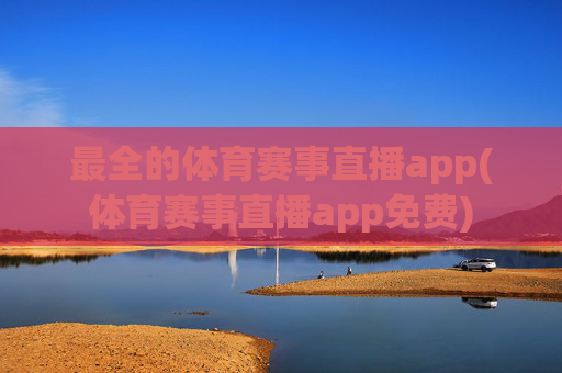 最全的体育赛事直播app(体育赛事直播app免费)