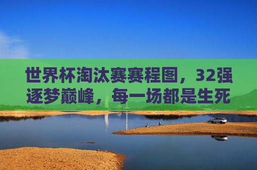 世界杯淘汰赛赛程图,32强逐梦巅峰,每一场都是生死时速,世界杯淘汰赛赛程图,32强逐梦巅峰,场场生死时速