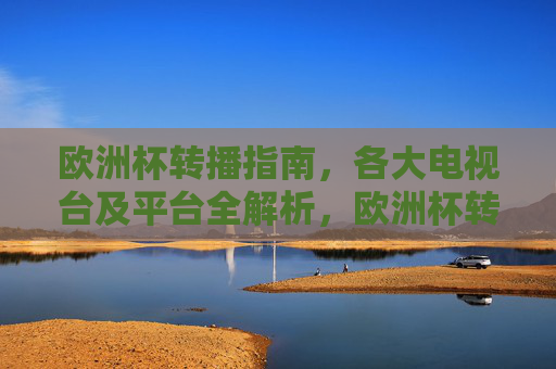 欧洲杯转播指南,各大电视台及平台全解析,欧洲杯转播指南,各大电视台及平台全解析