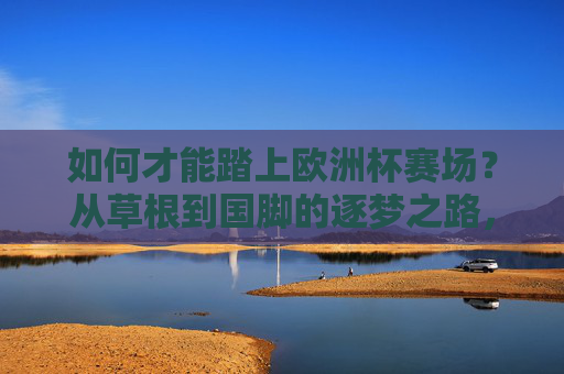 如何才能踏上欧洲杯赛场?从草根到国脚的逐梦之路,草根到国脚,踏上欧洲赛场的逐梦之路