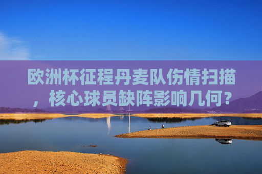 欧洲杯征程丹麦队伤情扫描,核心球员缺阵影响几何?欧洲杯丹麦队伤情扫描,核心缺阵影响几何?