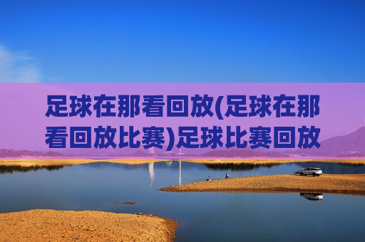 足球在那看回放(足球在那看回放比赛)足球比赛回放观看指南