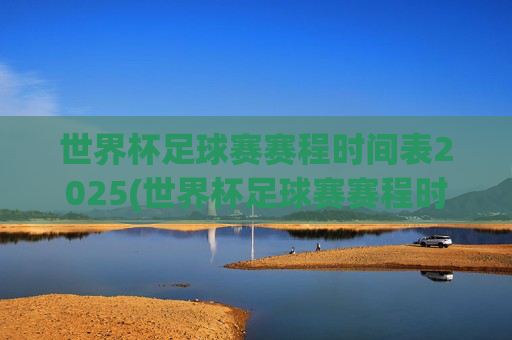 世界杯足球赛赛程时间表2025(世界杯足球赛赛程时间表2025冠军)2025世界杯足球赛赛程时间表