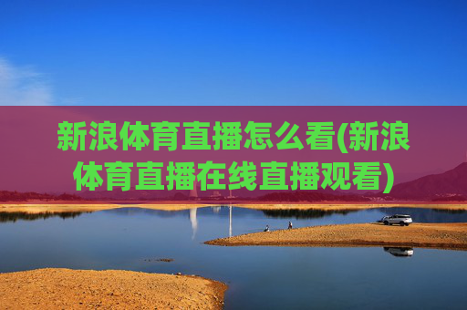 新浪体育直播怎么看(新浪体育直播在线直播观看)