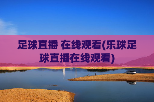 足球直播 在线观看(乐球足球直播在线观看)
