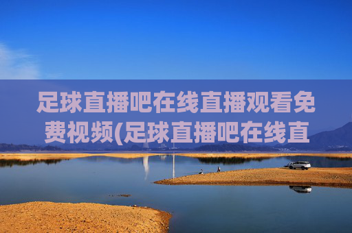 足球直播吧在线直播观看免费视频(足球直播吧在线直播观看免费视频大全)