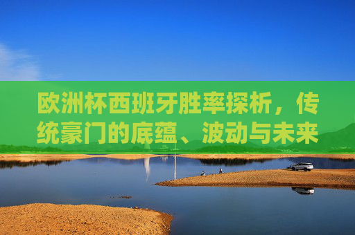 欧洲杯西班牙胜率探析,传统豪门的底蕴、波动与未来,欧洲杯西班牙胜率,传统豪门的底蕴、波动与未来