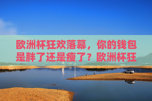 欧洲杯狂欢落幕，你的钱包是胖了还是瘦了？欧洲杯狂欢落幕，你的钱包是胖了还是瘦了？