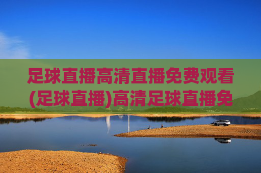足球直播高清直播免费观看(足球直播)高清足球直播免费观看