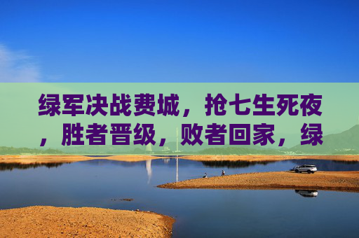 绿军决战费城，抢七生死夜，胜者晋级，败者回家，绿军费城抢七生死夜，胜者晋级，败者回家