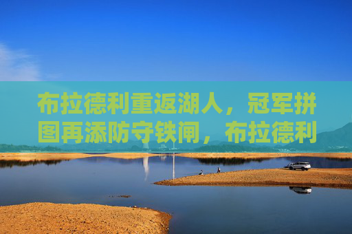 布拉德利重返湖人，冠军拼图再添防守铁闸，布拉德利重返湖人，冠军拼图再添防守铁闸
