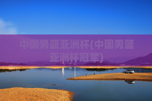 中国男篮亚洲杯(中国男篮亚洲杯冠军)