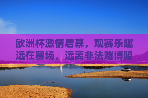 欧洲杯激情启幕,观赛乐趣远在赛场,远离非法赌博陷阱,欧洲杯观赛乐趣在赛场,远离非法赌博陷阱
