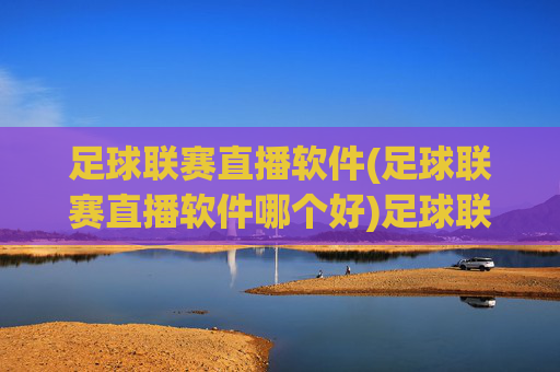 足球联赛直播软件(足球联赛直播软件哪个好)足球联赛直播软件哪个好