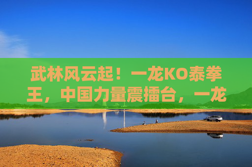 武林风云起!一龙KO泰拳王,中国力量震擂台,一龙KO泰拳王,中国力量震擂台