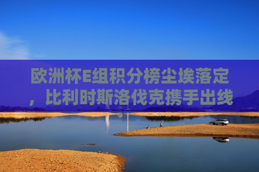 欧洲杯E组积分榜尘埃落定，比利时斯洛伐克携手出线，乌克兰遗憾出局，欧洲杯E组积分榜尘埃落定，比利时斯洛伐克携手出线，乌克兰遗憾出局