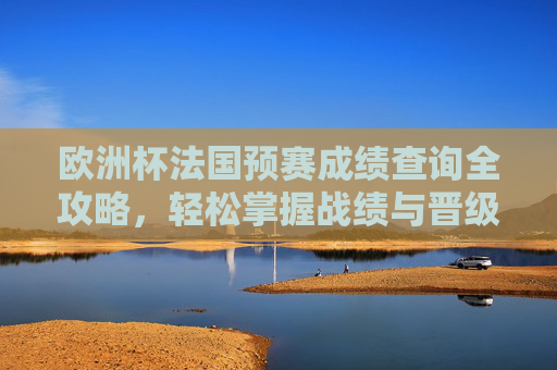欧洲杯法国预赛成绩查询全攻略,轻松掌握战绩与晋级动态,欧洲杯法国预赛成绩查询全攻略,掌握战绩与晋级动态