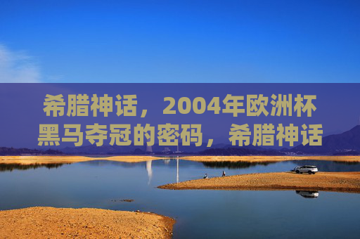 希腊神话，2004年欧洲杯黑马夺冠的密码，希腊神话，2004欧洲杯黑马夺冠的史诗密码