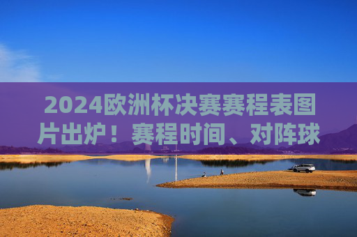 2024欧洲杯决赛赛程表图片出炉!赛程时间、对阵球队全解析,2024欧洲杯决赛赛程表出炉,赛程时间、对阵球队全解析