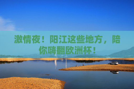 激情夜!阳江这些地方,陪你嗨翻欧洲杯!