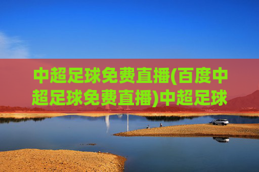 中超足球免费直播(百度中超足球免费直播)中超足球免费直播