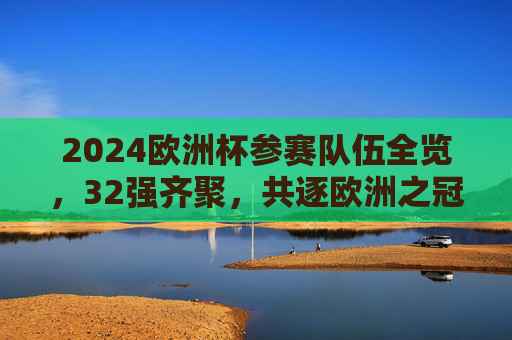 2024欧洲杯参赛队伍全览，32强齐聚，共逐欧洲之冠，2024欧洲杯32强齐聚，共逐欧洲之冠