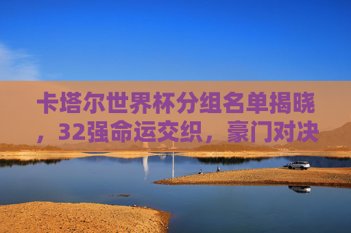 卡塔尔世界杯分组名单揭晓，32强命运交织，豪门对决与黑马悬念并存，卡塔尔世界杯分组揭晓，32强命运交织，豪门对决黑马悬念并存