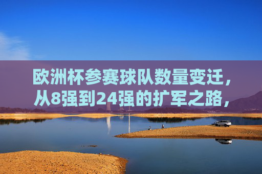 欧洲杯参赛球队数量变迁,从8强到24强的扩军之路,欧洲杯参赛球队扩军之路,从8强到24强的变迁