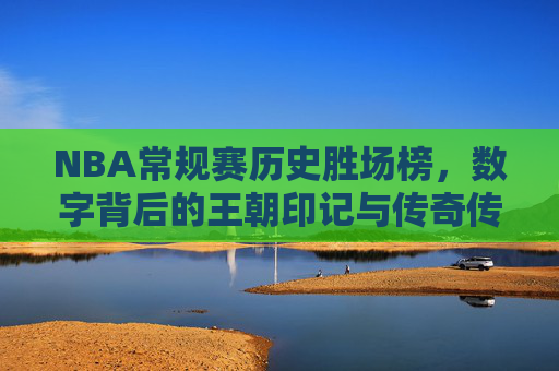NBA常规赛历史胜场榜，数字背后的王朝印记与传奇传承，NBA常规赛历史胜场榜，数字铸就的王朝印记与传奇传承