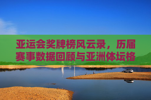 亚运会奖牌榜风云录,历届赛事数据回顾与亚洲体坛格局变迁,亚运会奖牌榜风云录,数据回顾与亚洲体坛格局变迁