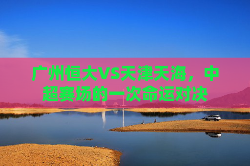 广州恒大VS天津天海,中超赛场的一次命运对决