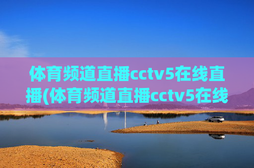 体育频道直播cctv5在线直播(体育频道直播cctv5在线直播观看)