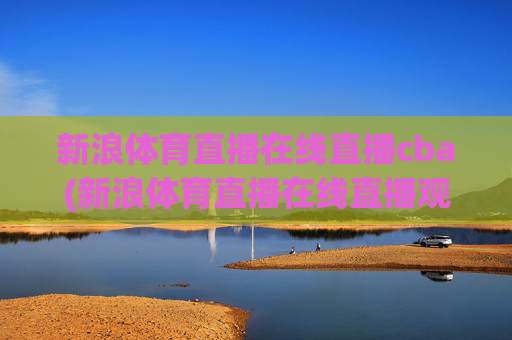 新浪体育直播在线直播cba(新浪体育直播在线直播观看)新浪体育在线直播CBA